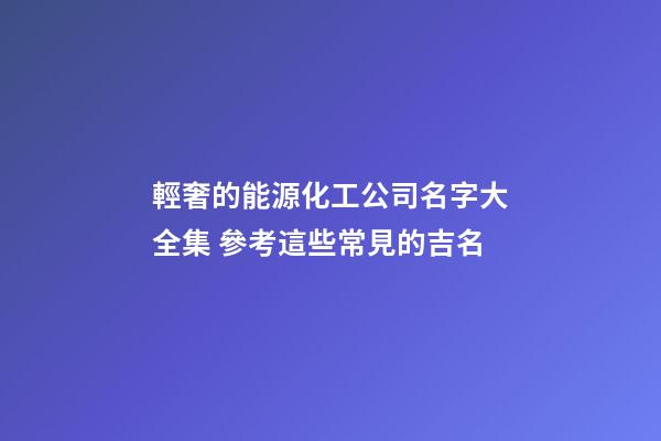 輕奢的能源化工公司名字大全集 參考這些常見的吉名-第1張-公司起名-玄機派